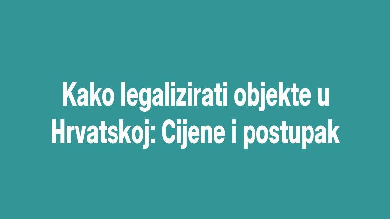 Kako legalizirati objekte u Hrvatskoj: Cijene i postupak